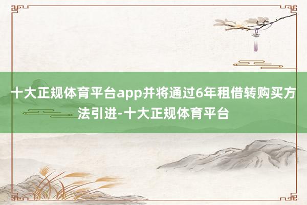 十大正规体育平台app并将通过6年租借转购买方法引进-十大正规体育平台